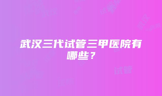 武汉三代试管三甲医院有哪些？