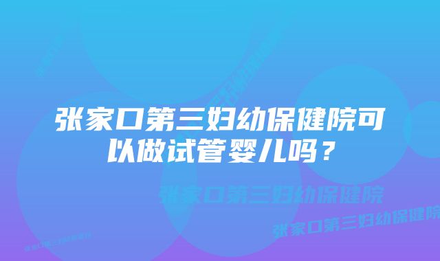 张家口第三妇幼保健院可以做试管婴儿吗？