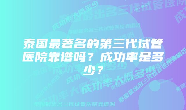 泰国最著名的第三代试管医院靠谱吗？成功率是多少？