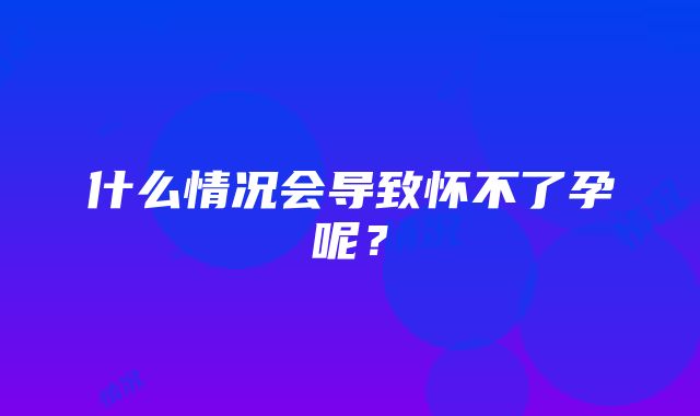 什么情况会导致怀不了孕呢？