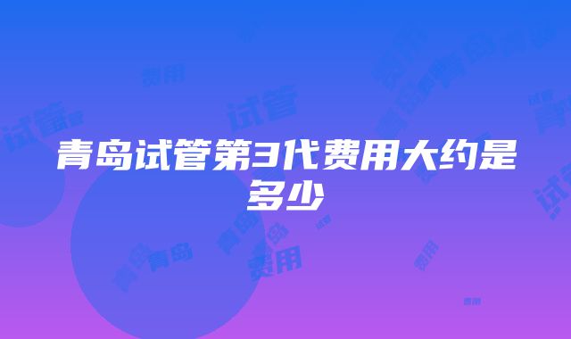 青岛试管第3代费用大约是多少