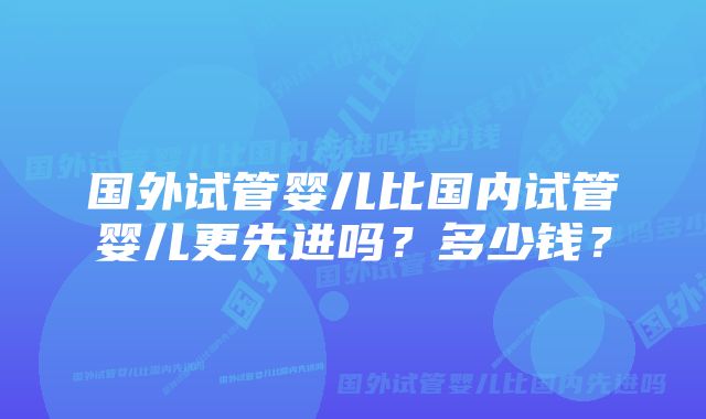 国外试管婴儿比国内试管婴儿更先进吗？多少钱？