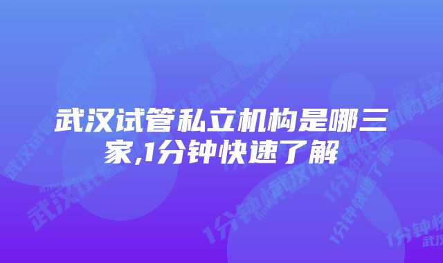 武汉试管私立机构是哪三家,1分钟快速了解