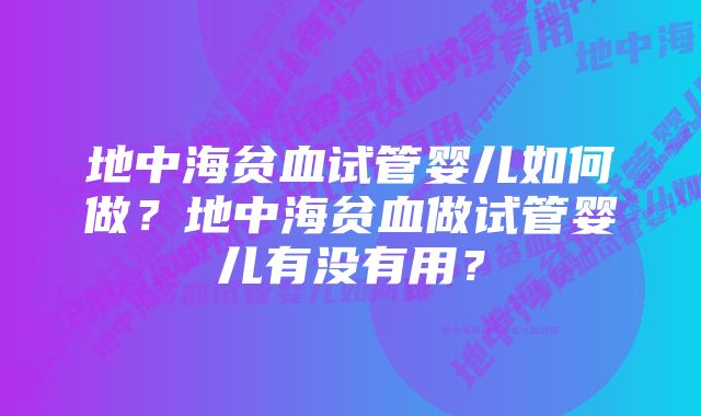 地中海贫血试管婴儿如何做？地中海贫血做试管婴儿有没有用？