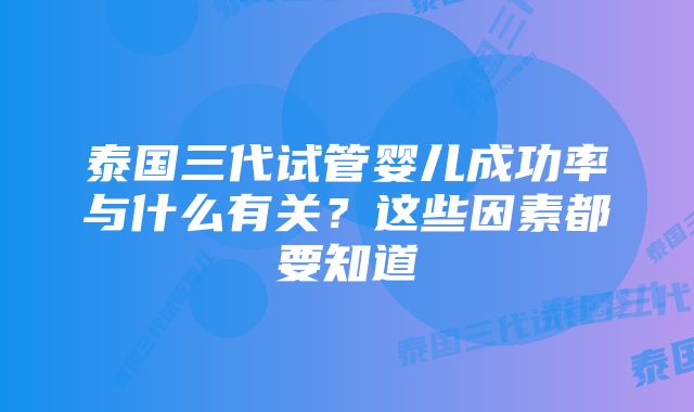 泰国三代试管婴儿成功率与什么有关？这些因素都要知道