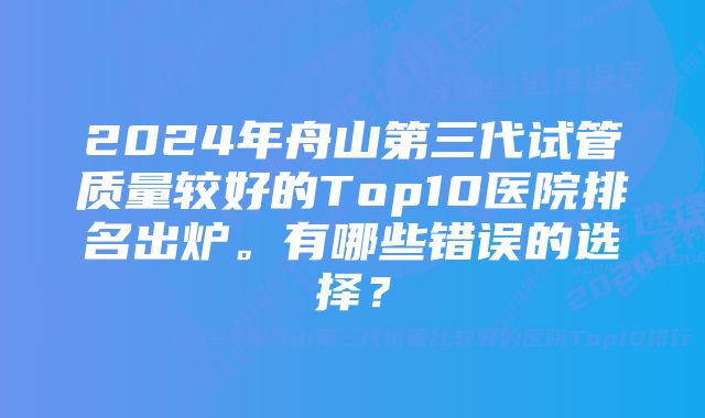 2024年舟山第三代试管质量较好的Top10医院排名出炉。有哪些错误的选择？