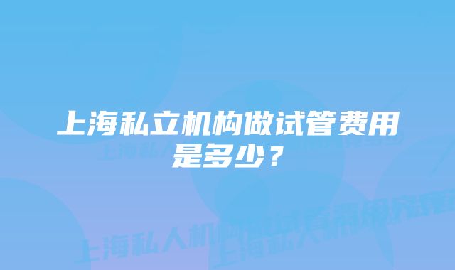 上海私立机构做试管费用是多少？