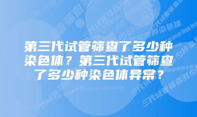 第三代试管筛查了多少种染色体？第三代试管筛查了多少种染色体异常？