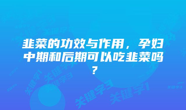 韭菜的功效与作用，孕妇中期和后期可以吃韭菜吗？