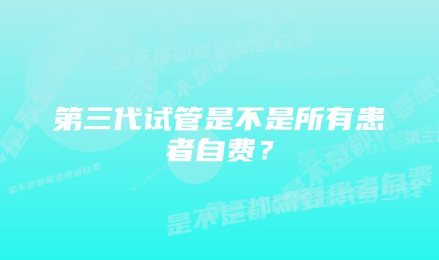 第三代试管是不是所有患者自费？