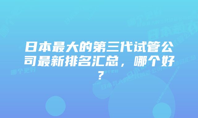 日本最大的第三代试管公司最新排名汇总，哪个好？