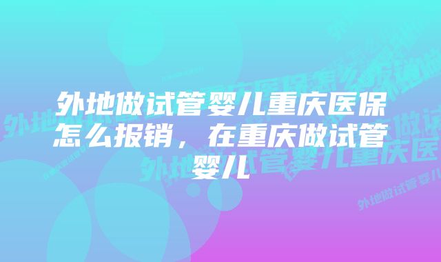 外地做试管婴儿重庆医保怎么报销，在重庆做试管婴儿