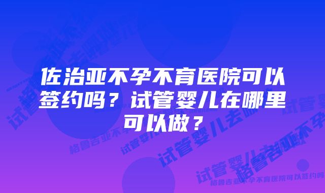 佐治亚不孕不育医院可以签约吗？试管婴儿在哪里可以做？