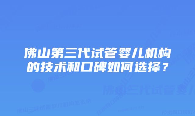 佛山第三代试管婴儿机构的技术和口碑如何选择？