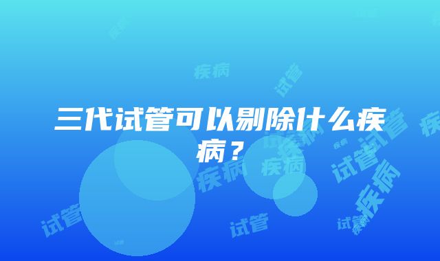 三代试管可以剔除什么疾病？