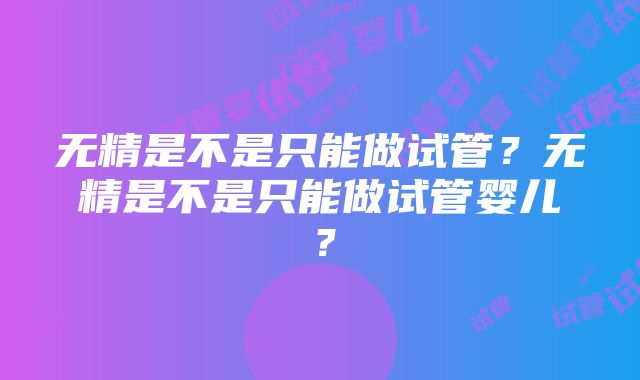 无精是不是只能做试管？无精是不是只能做试管婴儿？