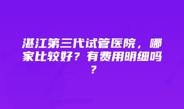 湛江第三代试管医院，哪家比较好？有费用明细吗？