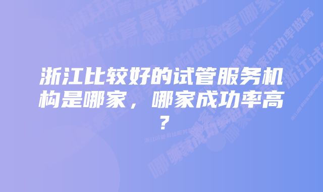 浙江比较好的试管服务机构是哪家，哪家成功率高？