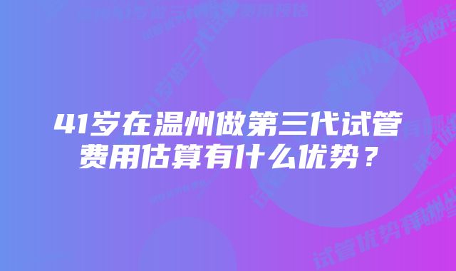 41岁在温州做第三代试管费用估算有什么优势？