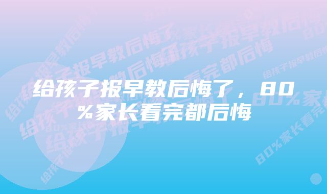 给孩子报早教后悔了，80%家长看完都后悔