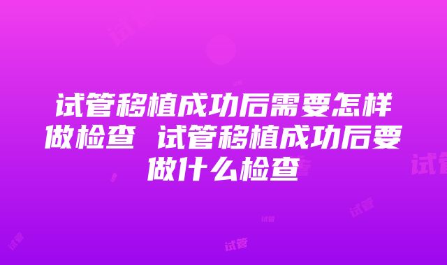 试管移植成功后需要怎样做检查 试管移植成功后要做什么检查