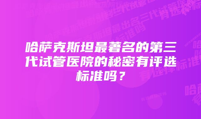 哈萨克斯坦最著名的第三代试管医院的秘密有评选标准吗？