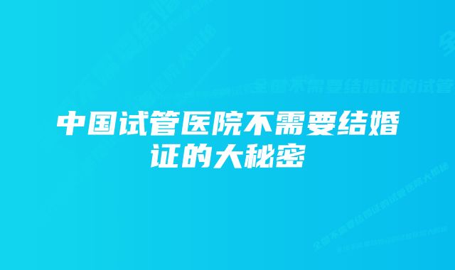 中国试管医院不需要结婚证的大秘密