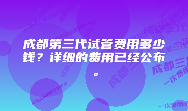 成都第三代试管费用多少钱？详细的费用已经公布。