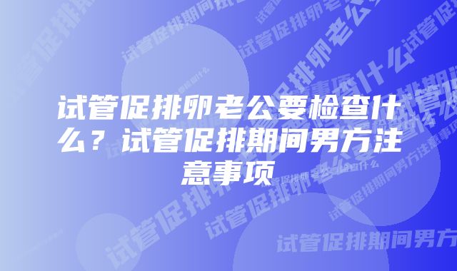 试管促排卵老公要检查什么？试管促排期间男方注意事项