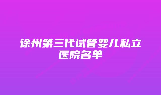 徐州第三代试管婴儿私立医院名单