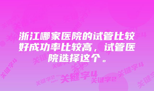 浙江哪家医院的试管比较好成功率比较高，试管医院选择这个。