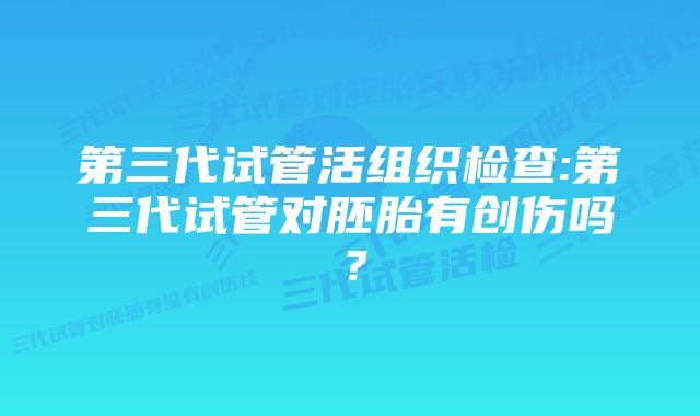 第三代试管活组织检查:第三代试管对胚胎有创伤吗？