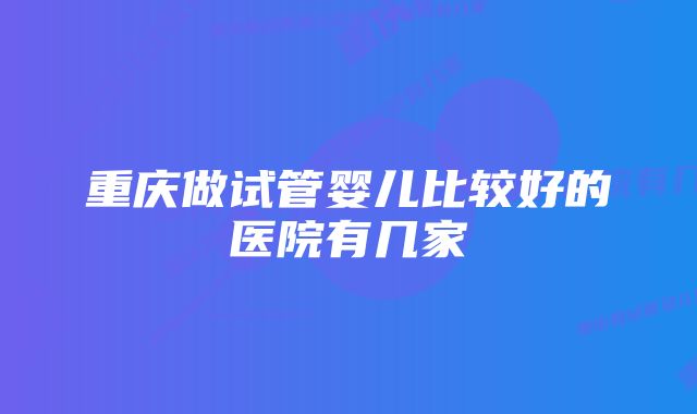 重庆做试管婴儿比较好的医院有几家