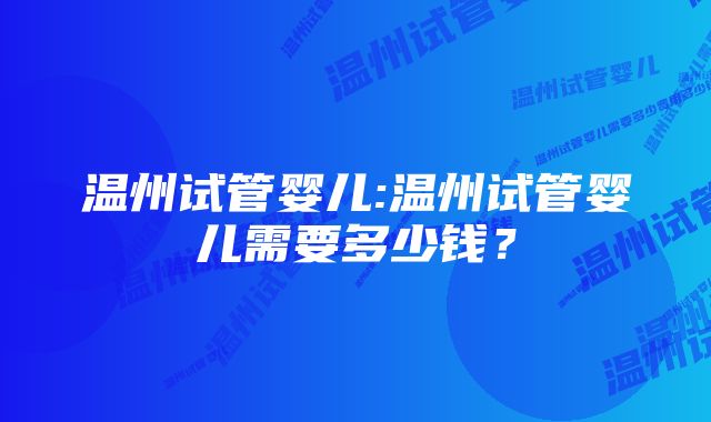 温州试管婴儿:温州试管婴儿需要多少钱？