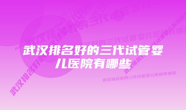 武汉排名好的三代试管婴儿医院有哪些