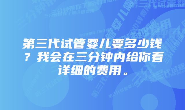 第三代试管婴儿要多少钱？我会在三分钟内给你看详细的费用。