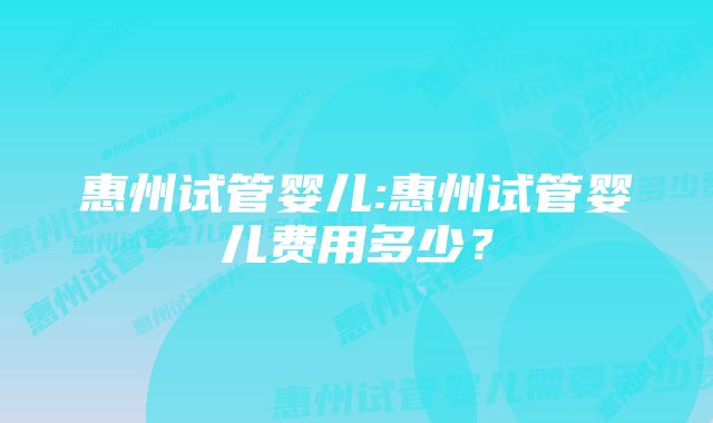 惠州试管婴儿:惠州试管婴儿费用多少？