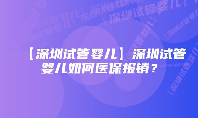 【深圳试管婴儿】深圳试管婴儿如何医保报销？