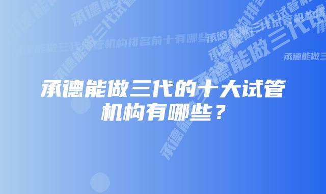 承德能做三代的十大试管机构有哪些？