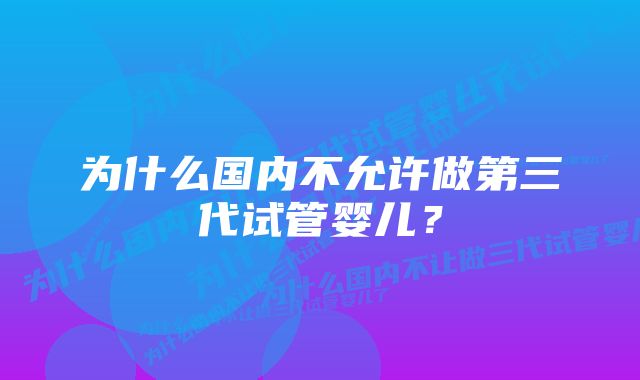 为什么国内不允许做第三代试管婴儿？