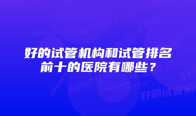 好的试管机构和试管排名前十的医院有哪些？