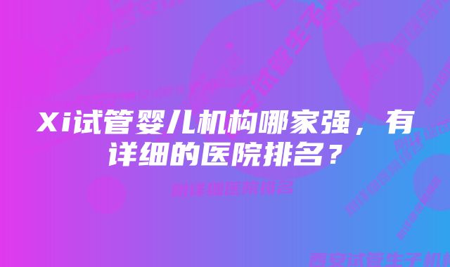 Xi试管婴儿机构哪家强，有详细的医院排名？