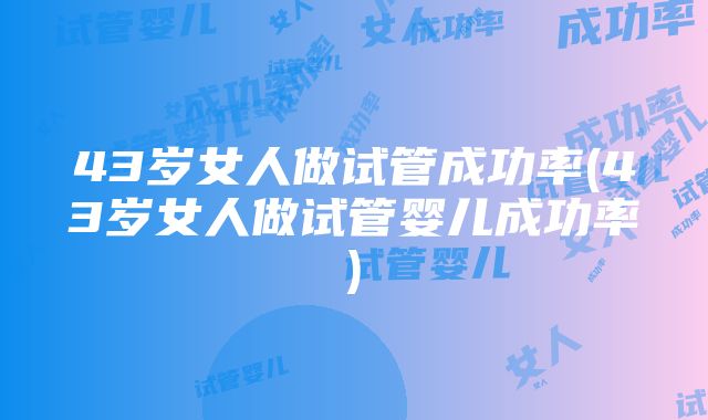 43岁女人做试管成功率(43岁女人做试管婴儿成功率)