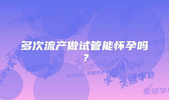 多次流产做试管能怀孕吗？