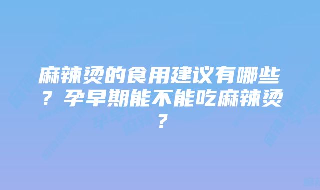 麻辣烫的食用建议有哪些？孕早期能不能吃麻辣烫？