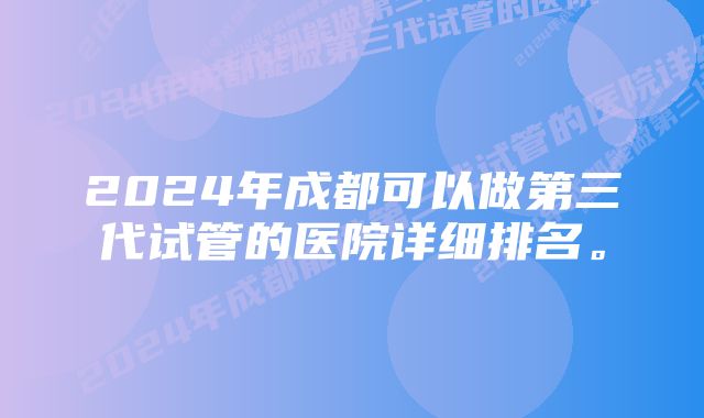 2024年成都可以做第三代试管的医院详细排名。