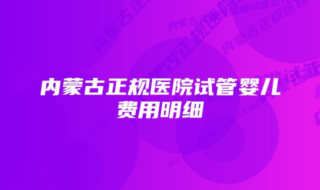 内蒙古正规医院试管婴儿费用明细