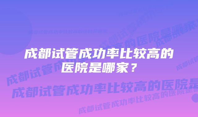 成都试管成功率比较高的医院是哪家？