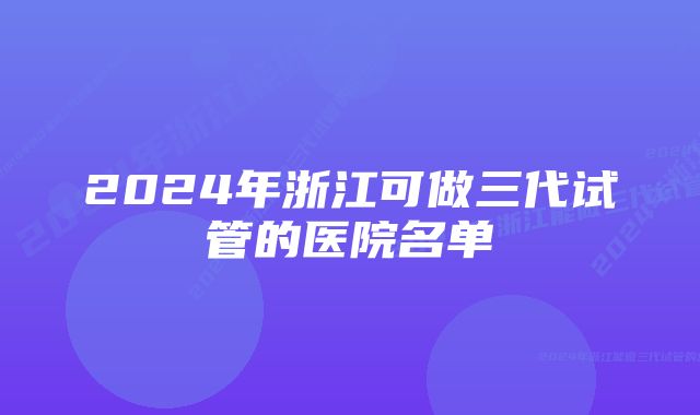 2024年浙江可做三代试管的医院名单