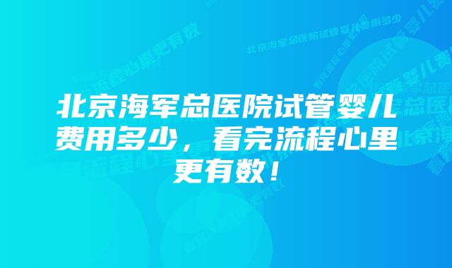 北京海军总医院试管婴儿费用多少，看完流程心里更有数！